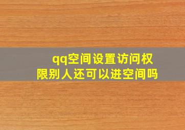 qq空间设置访问权限别人还可以进空间吗