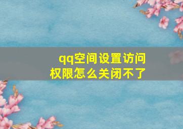 qq空间设置访问权限怎么关闭不了