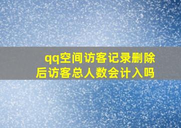 qq空间访客记录删除后访客总人数会计入吗