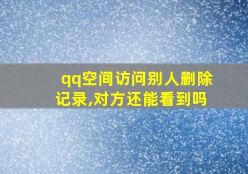 qq空间访问别人删除记录,对方还能看到吗