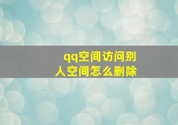 qq空间访问别人空间怎么删除