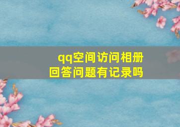 qq空间访问相册回答问题有记录吗