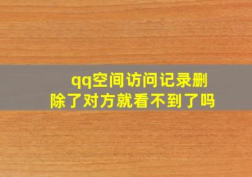 qq空间访问记录删除了对方就看不到了吗