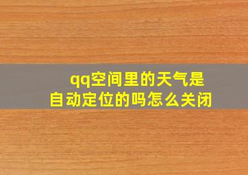 qq空间里的天气是自动定位的吗怎么关闭