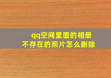 qq空间里面的相册不存在的照片怎么删除