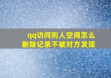 qq访问别人空间怎么删除记录不被对方发现