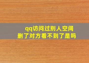 qq访问过别人空间删了对方看不到了是吗