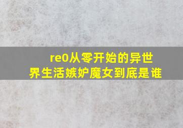 re0从零开始的异世界生活嫉妒魔女到底是谁