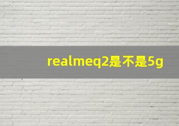 realmeq2是不是5g