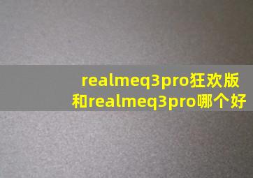 realmeq3pro狂欢版和realmeq3pro哪个好