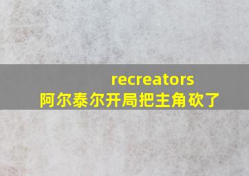 recreators阿尔泰尔开局把主角砍了