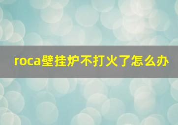 roca壁挂炉不打火了怎么办