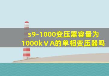 s9-1000变压器容量为1000kⅤA的单相变压器吗