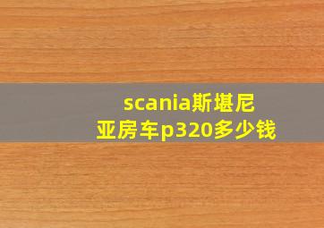 scania斯堪尼亚房车p320多少钱