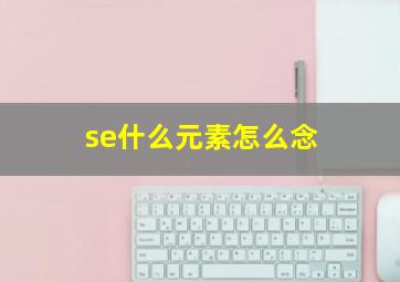 se什么元素怎么念