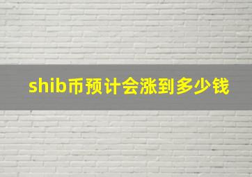 shib币预计会涨到多少钱