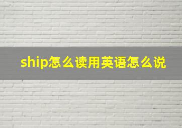 ship怎么读用英语怎么说