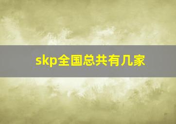 skp全国总共有几家