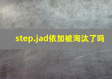 step.jad依加被淘汰了吗