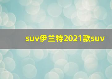 suv伊兰特2021款suv