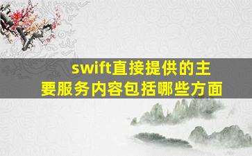 swift直接提供的主要服务内容包括哪些方面