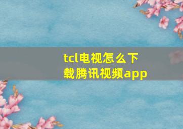 tcl电视怎么下载腾讯视频app