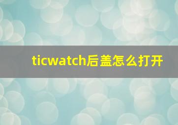 ticwatch后盖怎么打开