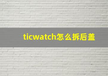 ticwatch怎么拆后盖