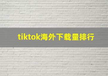 tiktok海外下载量排行