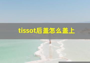 tissot后盖怎么盖上