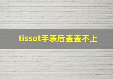 tissot手表后盖盖不上