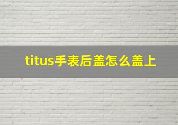 titus手表后盖怎么盖上