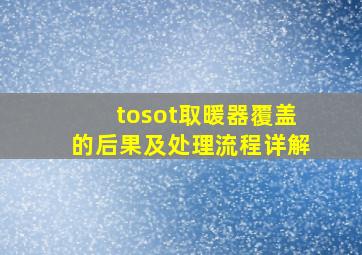 tosot取暖器覆盖的后果及处理流程详解