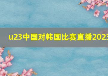 u23中国对韩国比赛直播2023