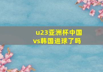 u23亚洲杯中国vs韩国进球了吗