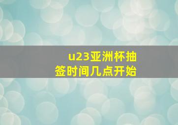 u23亚洲杯抽签时间几点开始