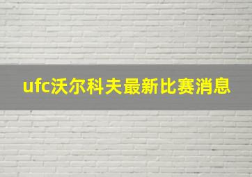 ufc沃尔科夫最新比赛消息