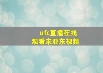 ufc直播在线观看宋亚东视频