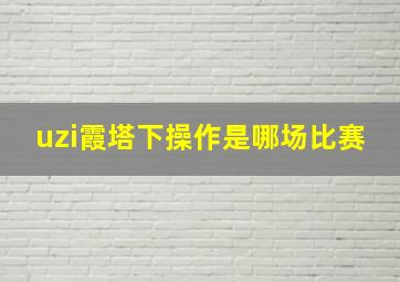 uzi霞塔下操作是哪场比赛