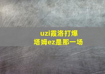 uzi霞洛打爆塔姆ez是那一场