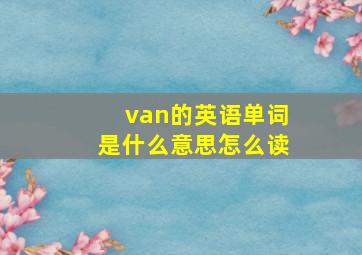 van的英语单词是什么意思怎么读