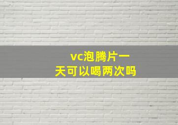 vc泡腾片一天可以喝两次吗