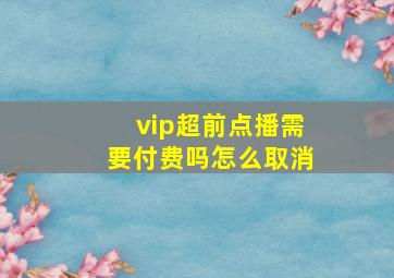 vip超前点播需要付费吗怎么取消