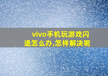 vivo手机玩游戏闪退怎么办,怎样解决呢