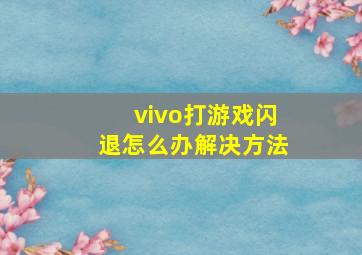 vivo打游戏闪退怎么办解决方法