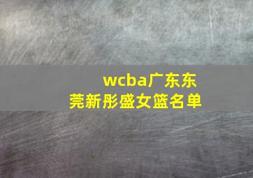 wcba广东东莞新彤盛女篮名单