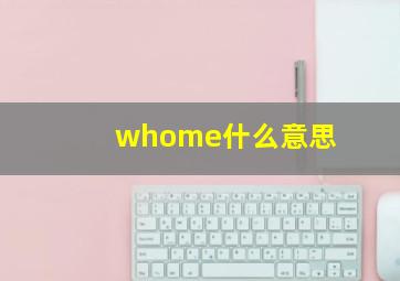 whome什么意思