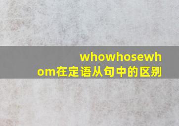 whowhosewhom在定语从句中的区别