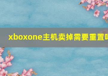 xboxone主机卖掉需要重置吗