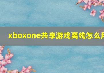 xboxone共享游戏离线怎么用